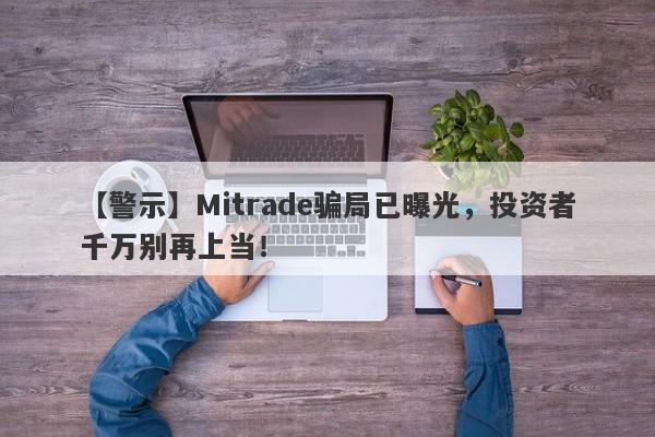 【警示】Mitrade骗局已曝光，投资者千万别再上当！-第1张图片-要懂汇