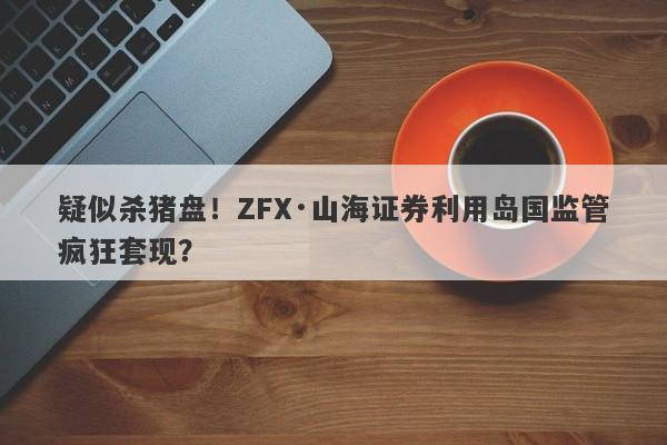 疑似杀猪盘！ZFX·山海证券利用岛国监管疯狂套现？-第1张图片-要懂汇