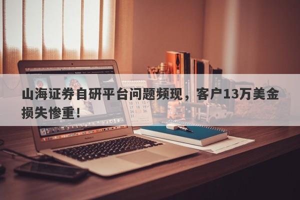 山海证券自研平台问题频现，客户13万美金损失惨重！-第1张图片-要懂汇