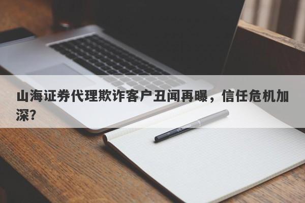 山海证券代理欺诈客户丑闻再曝，信任危机加深？-第1张图片-要懂汇