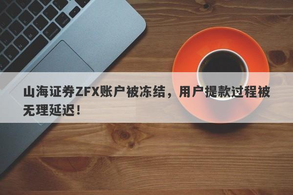 山海证券ZFX账户被冻结，用户提款过程被无理延迟！-第1张图片-要懂汇