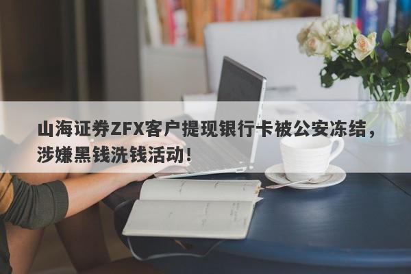 山海证券ZFX客户提现银行卡被公安冻结，涉嫌黑钱洗钱活动！-第1张图片-要懂汇