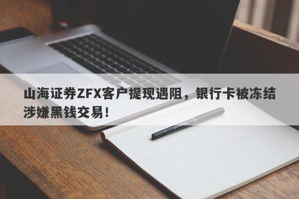 山海证券ZFX客户提现遇阻，银行卡被冻结涉嫌黑钱交易！-第1张图片-要懂汇