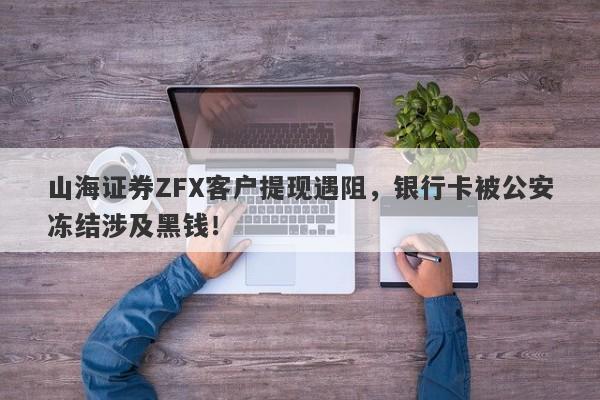 山海证券ZFX客户提现遇阻，银行卡被公安冻结涉及黑钱！-第1张图片-要懂汇