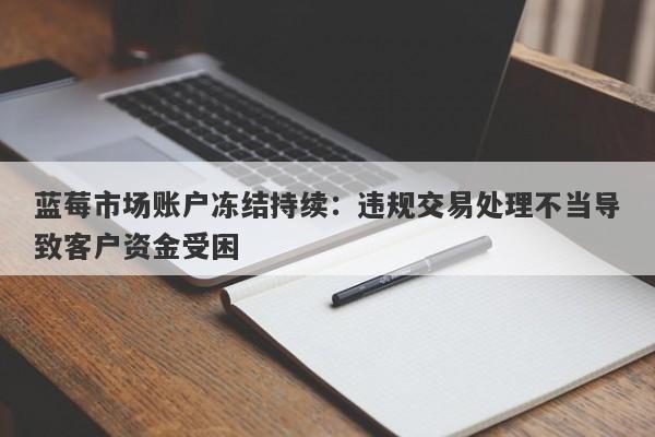 蓝莓市场账户冻结持续：违规交易处理不当导致客户资金受困-第1张图片-要懂汇