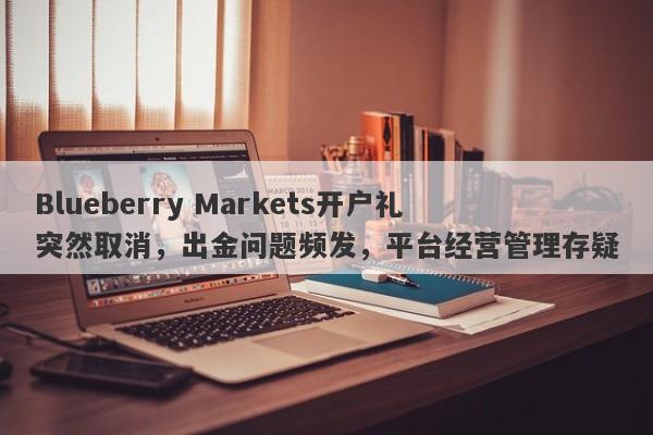 Blueberry Markets开户礼突然取消，出金问题频发，平台经营管理存疑-第1张图片-要懂汇