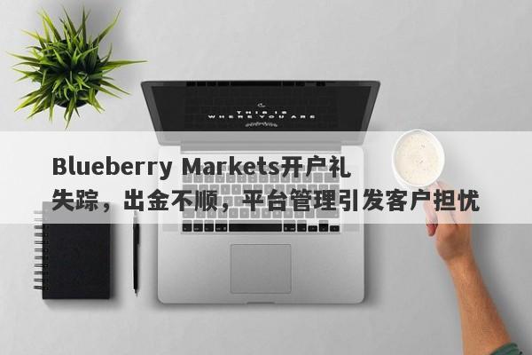 Blueberry Markets开户礼失踪，出金不顺，平台管理引发客户担忧-第1张图片-要懂汇