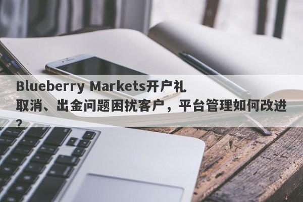 Blueberry Markets开户礼取消、出金问题困扰客户，平台管理如何改进？-第1张图片-要懂汇