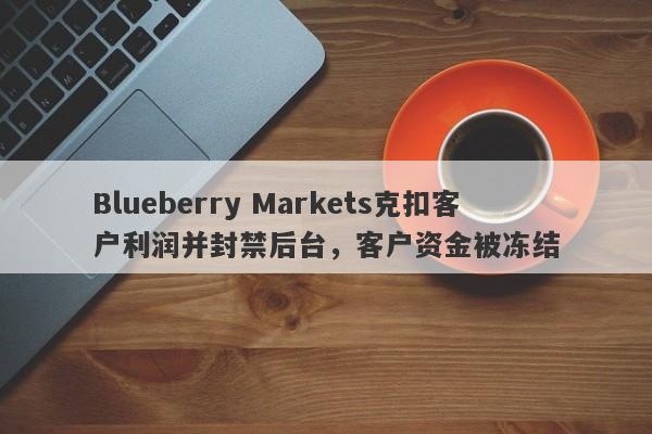 Blueberry Markets克扣客户利润并封禁后台，客户资金被冻结-第1张图片-要懂汇