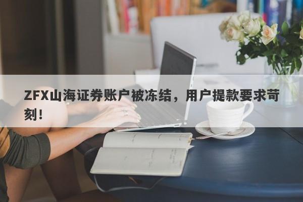 ZFX山海证券账户被冻结，用户提款要求苛刻！-第1张图片-要懂汇