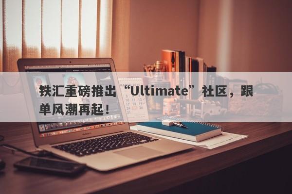 铁汇重磅推出“Ultimate”社区，跟单风潮再起！-第1张图片-要懂汇