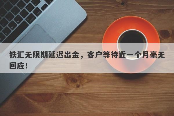 铁汇无限期延迟出金，客户等待近一个月毫无回应！-第1张图片-要懂汇