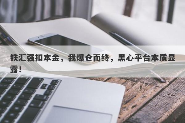 铁汇强扣本金，我爆仓而终，黑心平台本质显露！-第1张图片-要懂汇