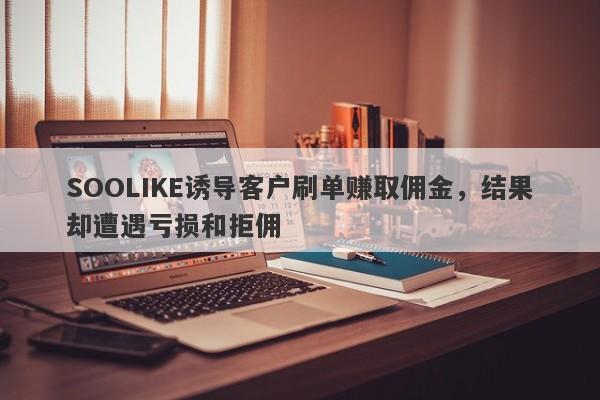 SOOLIKE诱导客户刷单赚取佣金，结果却遭遇亏损和拒佣-第1张图片-要懂汇