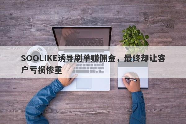 SOOLIKE诱导刷单赚佣金，最终却让客户亏损惨重-第1张图片-要懂汇