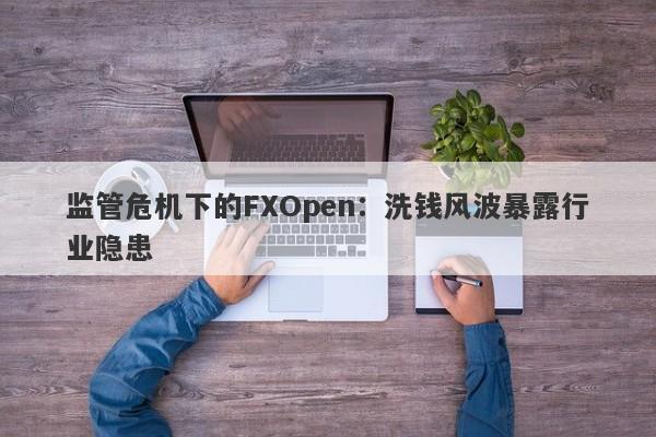 监管危机下的FXOpen：洗钱风波暴露行业隐患-第1张图片-要懂汇