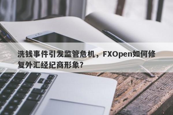 洗钱事件引发监管危机，FXOpen如何修复外汇经纪商形象？-第1张图片-要懂汇