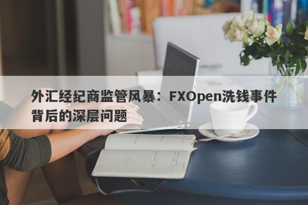 外汇经纪商监管风暴：FXOpen洗钱事件背后的深层问题-第1张图片-要懂汇