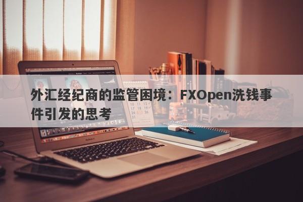 外汇经纪商的监管困境：FXOpen洗钱事件引发的思考-第1张图片-要懂汇