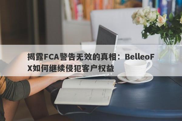 揭露FCA警告无效的真相：BelleoFX如何继续侵犯客户权益-第1张图片-要懂汇