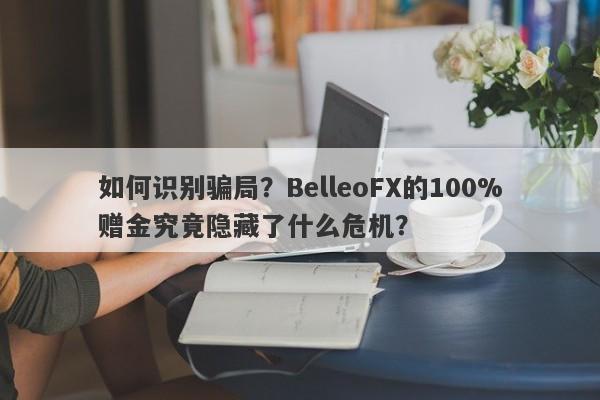 如何识别骗局？BelleoFX的100%赠金究竟隐藏了什么危机？-第1张图片-要懂汇