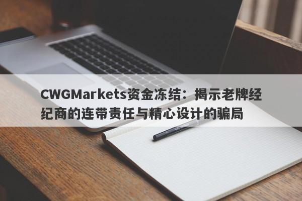 CWGMarkets资金冻结：揭示老牌经纪商的连带责任与精心设计的骗局-第1张图片-要懂汇