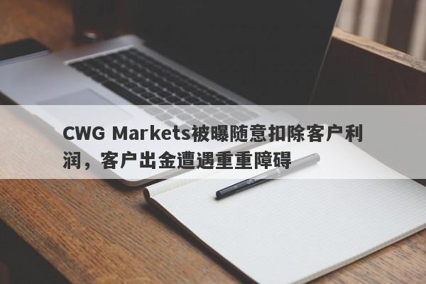 CWG Markets被曝随意扣除客户利润，客户出金遭遇重重障碍-第1张图片-要懂汇