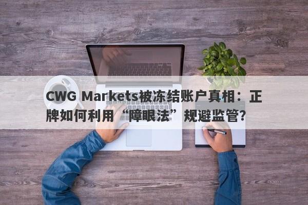 CWG Markets被冻结账户真相：正牌如何利用“障眼法”规避监管？-第1张图片-要懂汇