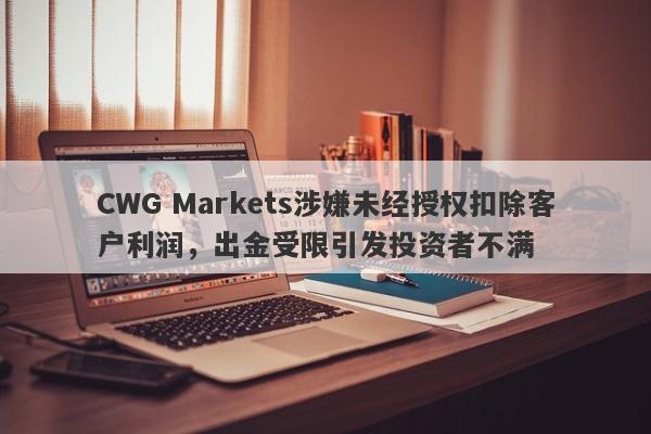 CWG Markets涉嫌未经授权扣除客户利润，出金受限引发投资者不满-第1张图片-要懂汇