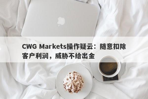 CWG Markets操作疑云：随意扣除客户利润，威胁不给出金-第1张图片-要懂汇