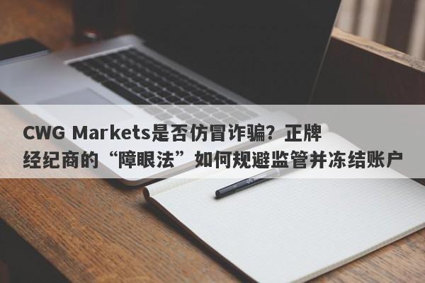 CWG Markets是否仿冒诈骗？正牌经纪商的“障眼法”如何规避监管并冻结账户-第1张图片-要懂汇