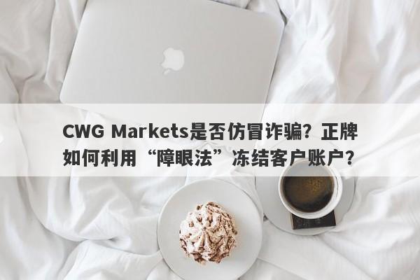 CWG Markets是否仿冒诈骗？正牌如何利用“障眼法”冻结客户账户？-第1张图片-要懂汇