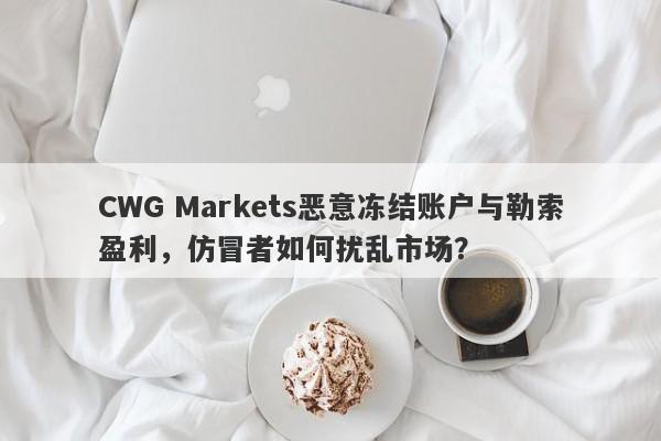 CWG Markets恶意冻结账户与勒索盈利，仿冒者如何扰乱市场？-第1张图片-要懂汇