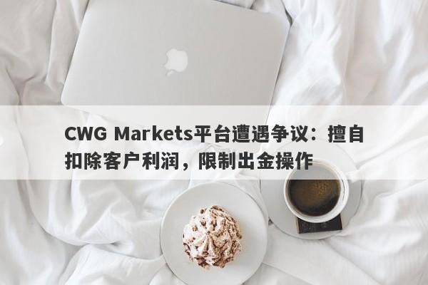 CWG Markets平台遭遇争议：擅自扣除客户利润，限制出金操作-第1张图片-要懂汇