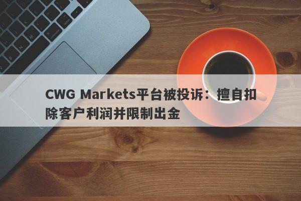 CWG Markets平台被投诉：擅自扣除客户利润并限制出金-第1张图片-要懂汇