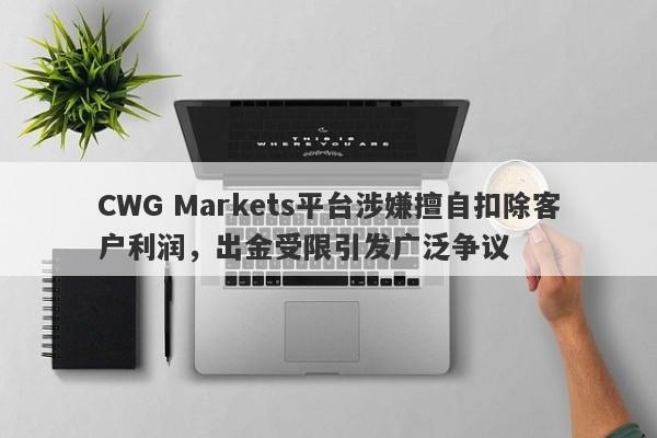 CWG Markets平台涉嫌擅自扣除客户利润，出金受限引发广泛争议-第1张图片-要懂汇