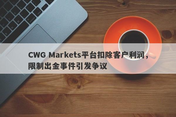 CWG Markets平台扣除客户利润，限制出金事件引发争议-第1张图片-要懂汇