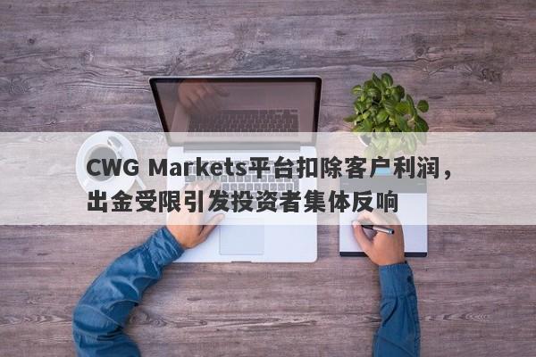 CWG Markets平台扣除客户利润，出金受限引发投资者集体反响-第1张图片-要懂汇