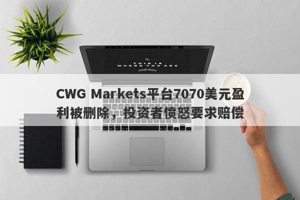 CWG Markets平台7070美元盈利被删除，投资者愤怒要求赔偿-第1张图片-要懂汇