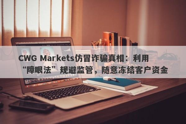 CWG Markets仿冒诈骗真相：利用“障眼法”规避监管，随意冻结客户资金-第1张图片-要懂汇