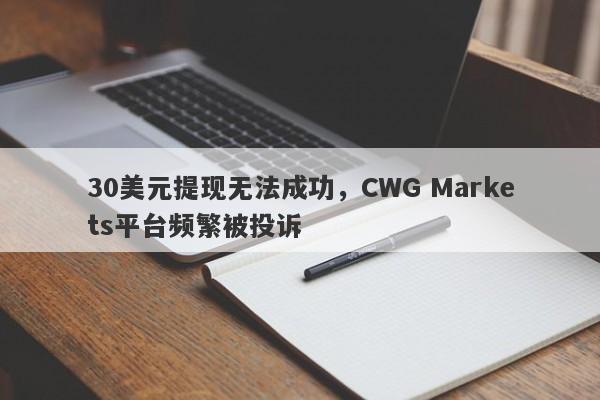 30美元提现无法成功，CWG Markets平台频繁被投诉-第1张图片-要懂汇