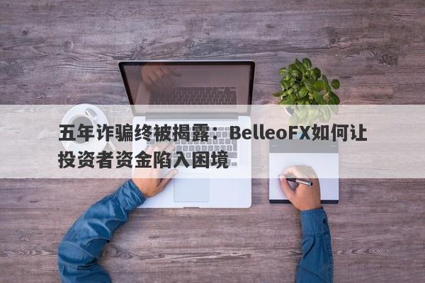 五年诈骗终被揭露：BelleoFX如何让投资者资金陷入困境-第1张图片-要懂汇