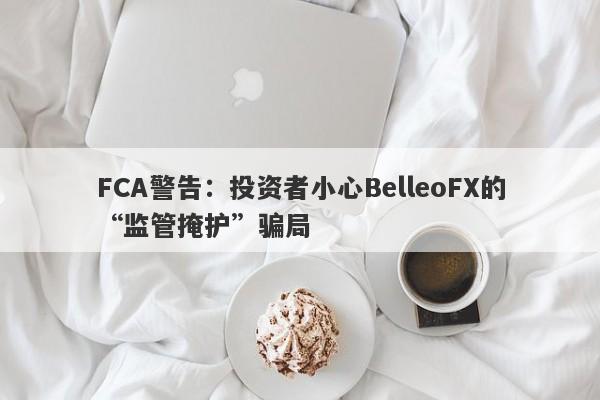 FCA警告：投资者小心BelleoFX的“监管掩护”骗局-第1张图片-要懂汇