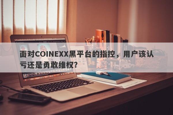 面对COINEXX黑平台的指控，用户该认亏还是勇敢维权？-第1张图片-要懂汇