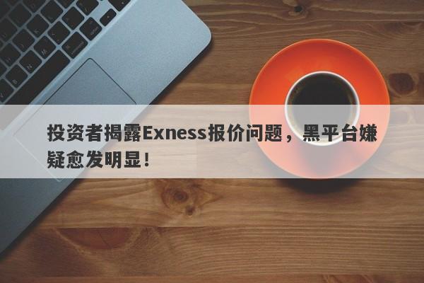 投资者揭露Exness报价问题，黑平台嫌疑愈发明显！-第1张图片-要懂汇