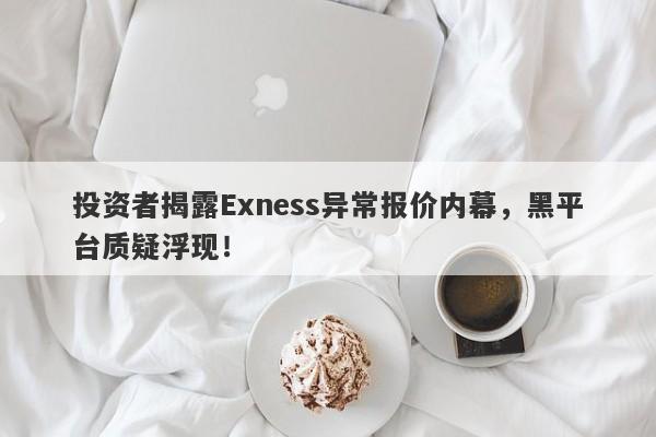 投资者揭露Exness异常报价内幕，黑平台质疑浮现！-第1张图片-要懂汇