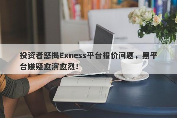 投资者怒揭Exness平台报价问题，黑平台嫌疑愈演愈烈！-第1张图片-要懂汇