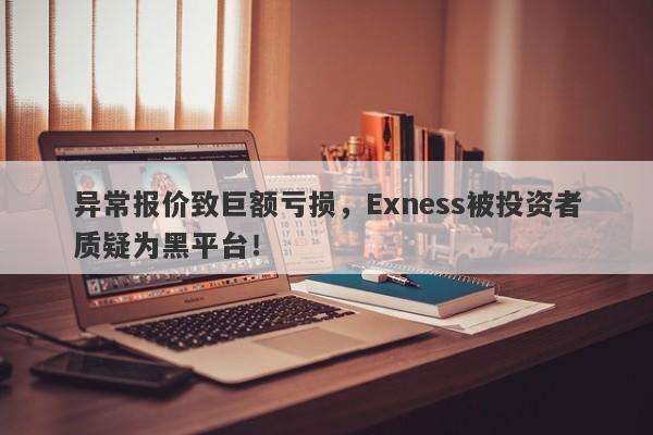 异常报价致巨额亏损，Exness被投资者质疑为黑平台！-第1张图片-要懂汇