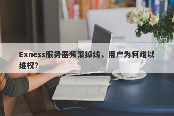 Exness服务器频繁掉线，用户为何难以维权？-第1张图片-要懂汇