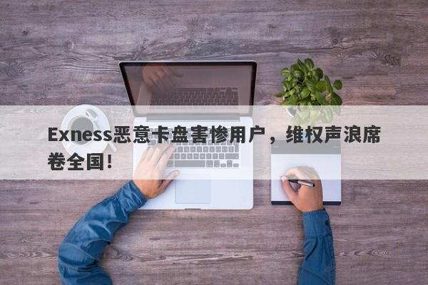 Exness恶意卡盘害惨用户，维权声浪席卷全国！-第1张图片-要懂汇